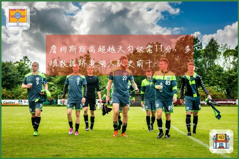 詹姆斯距离超越天勾仅需11分，多项数据跻身湖人队史前十