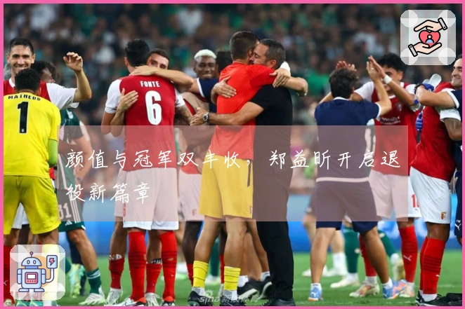 颜值与冠军双丰收，郑益昕开启退役新篇章