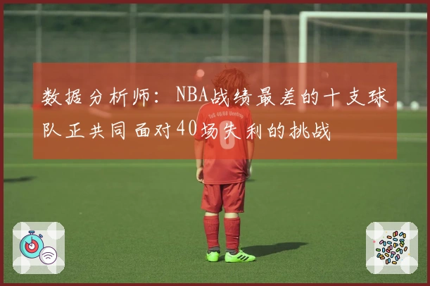 数据分析师：NBA战绩最差的十支球队正共同面对40场失利的挑战