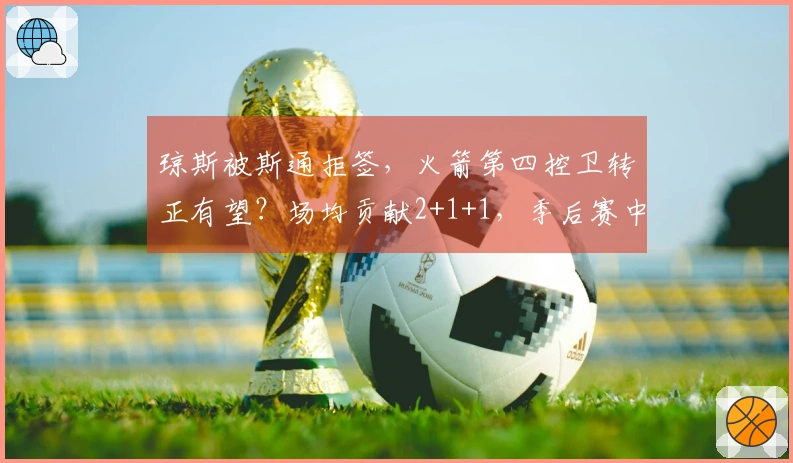 琼斯被斯通拒签，火箭第四控卫转正有望？场均贡献2+1+1，季后赛中可被重用