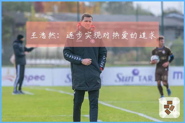 王浩然：逐步实现对热爱的追求