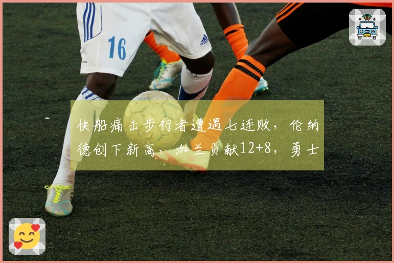 快船痛击步行者遭遇七连败，伦纳德创下新高，加兰贡献12+8，勇士岌岌可危