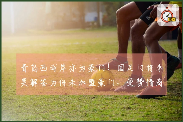 青岛西海岸亦为豪门！国足门将李昊解答为何未加盟豪门，受赞情商卓越