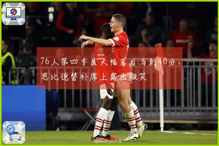 76人第四季度大幅落后马刺40分，恩比德替补席上露出微笑