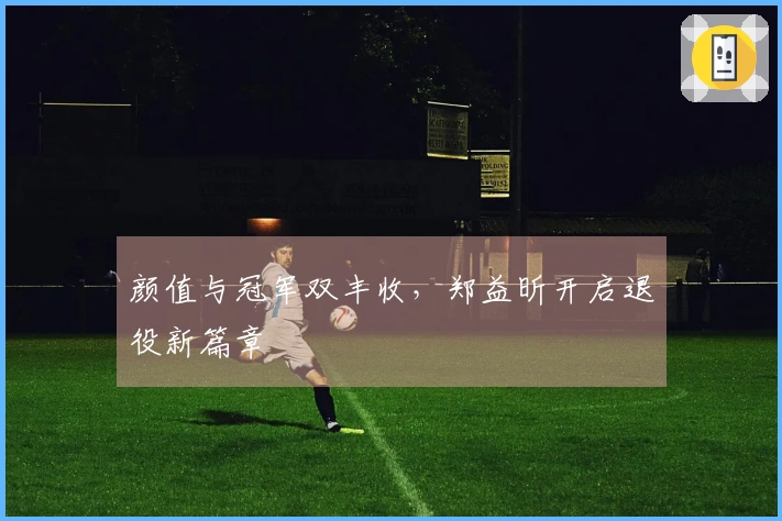 颜值与冠军双丰收，郑益昕开启退役新篇章