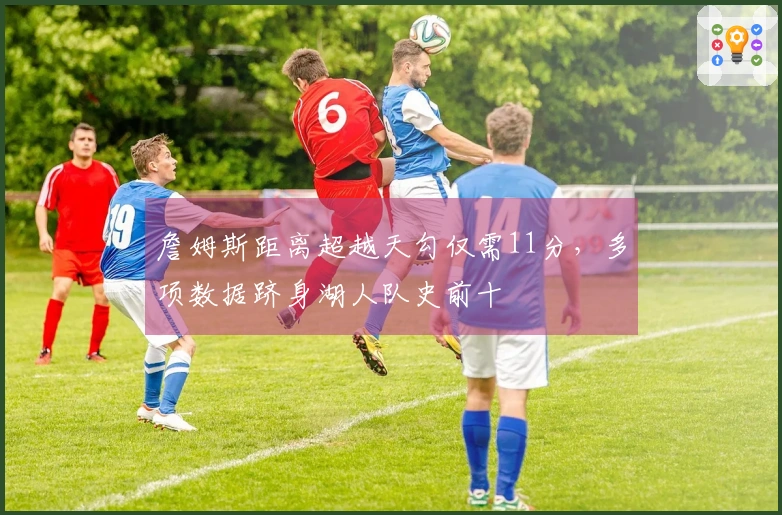 詹姆斯距离超越天勾仅需11分，多项数据跻身湖人队史前十