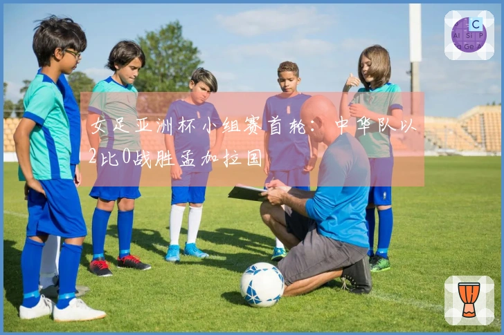 女足亚洲杯小组赛首轮：中华队以2比0战胜孟加拉国