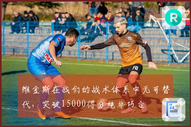 维金斯在我们的战术体系中无可替代，突破15000得分绝非巧合