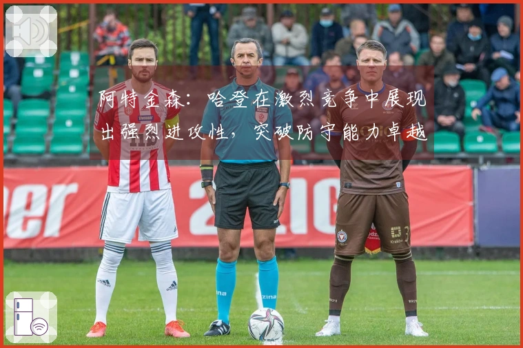 阿特金森：哈登在激烈竞争中展现出强烈进攻性，突破防守能力卓越