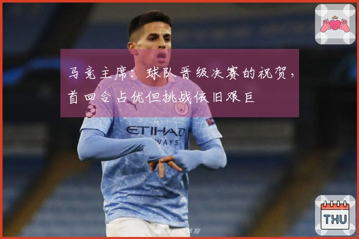 马竞主席：球队晋级决赛的祝贺，首回合占优但挑战依旧艰巨