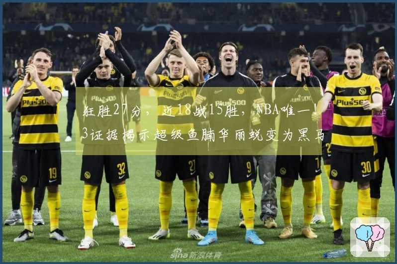 狂胜27分，近18战15胜，NBA唯一！3证据揭示超级鱼腩华丽蜕变为黑马并非偶然