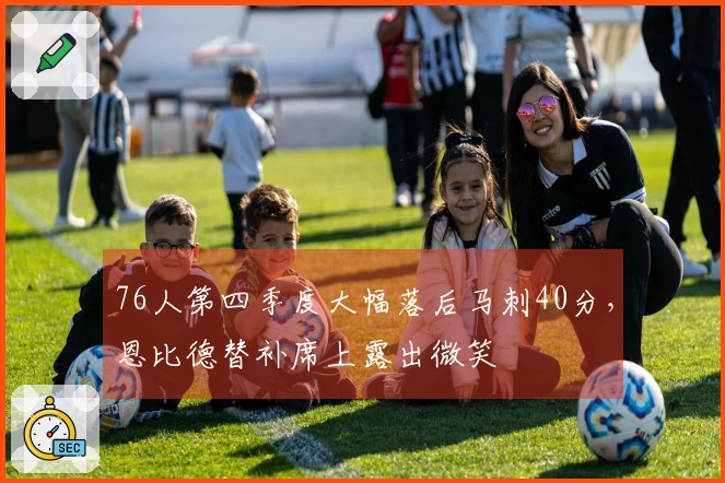 76人第四季度大幅落后马刺40分，恩比德替补席上露出微笑