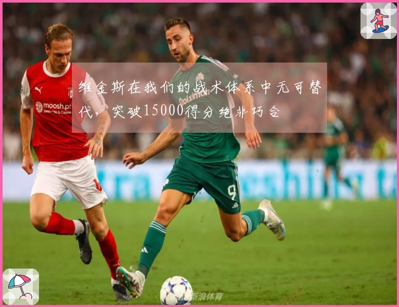 维金斯在我们的战术体系中无可替代，突破15000得分绝非巧合