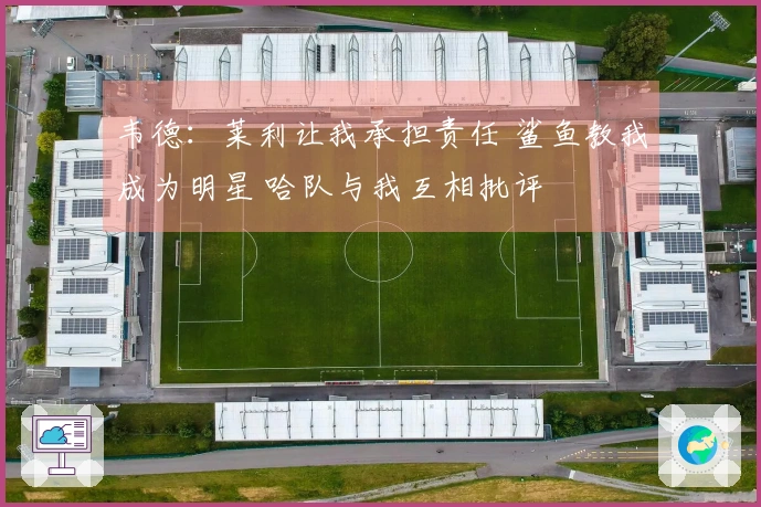 韦德：莱利让我承担责任 鲨鱼教我成为明星 哈队与我互相批评