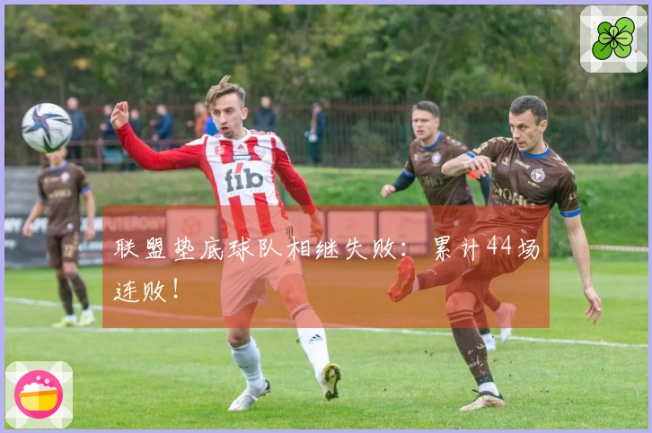 联盟垫底球队相继失败：累计44场连败！