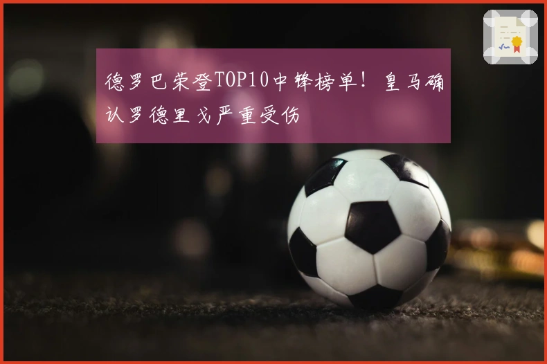 德罗巴荣登TOP10中锋榜单！皇马确认罗德里戈严重受伤