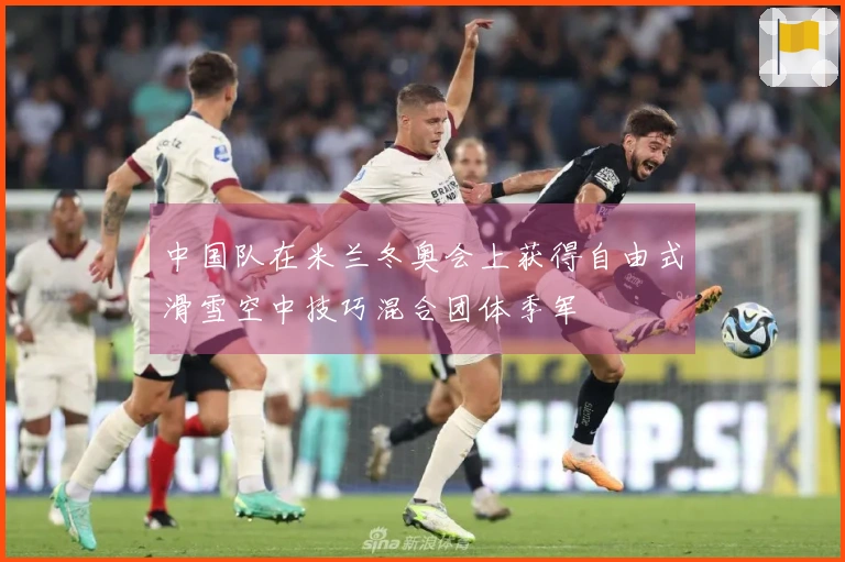 中国队在米兰冬奥会上获得自由式滑雪空中技巧混合团体季军