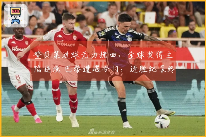 登贝莱进球无力挽回，金球奖得主陷逆境 巴黎遭遇冷门，连胜纪录终结