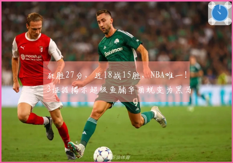 狂胜27分，近18战15胜，NBA唯一！3证据揭示超级鱼腩华丽蜕变为黑马并非偶然