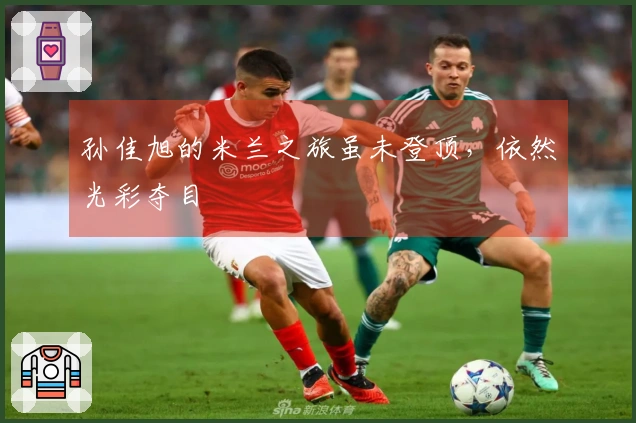 孙佳旭的米兰之旅虽未登顶，依然光彩夺目