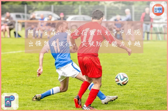 阿特金森：哈登在激烈竞争中展现出强烈进攻性，突破防守能力卓越