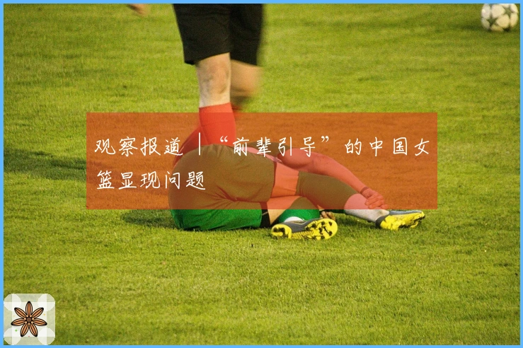 观察报道︱“前辈引导”的中国女篮显现问题