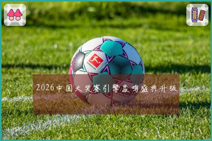 2026中国大奖赛引擎轰鸣盛典升级