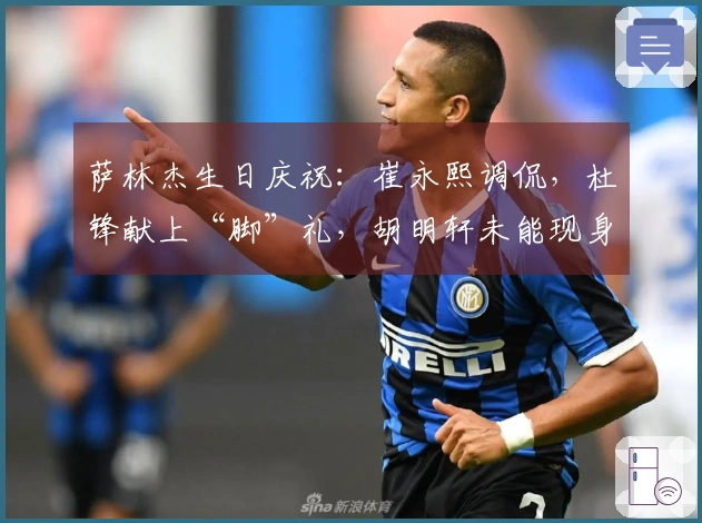 萨林杰生日庆祝：崔永熙调侃，杜锋献上“脚”礼，胡明轩未能现身！