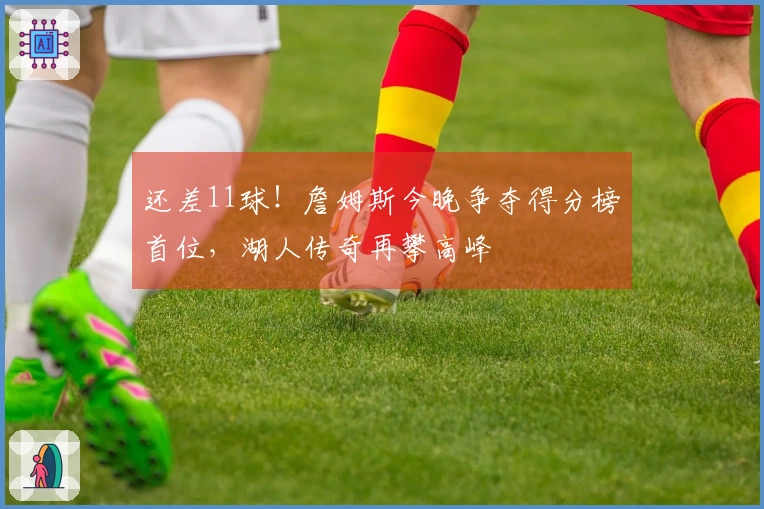 还差11球！詹姆斯今晚争夺得分榜首位，湖人传奇再攀高峰