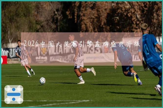 2026中国大奖赛引擎轰鸣盛典升级